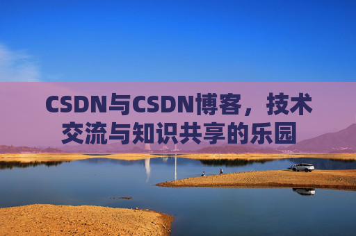 CSDN与CSDN博客,技术交流与知识共享的乐园